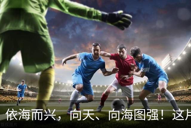 依海而兴，向天、向海图强！这片“蔚蓝”从开放政策到科技力量孕育无限可能