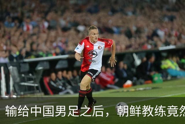 输给中国男足之后，朝鲜教练竟然说了一句比赢球更让人意外的话，格局不一般
